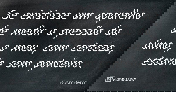 Se existisse um aparelho de medir a pressão da alma, o meu, com certeza, estaria sem ponteiro.... Frase de Rosa Berg.