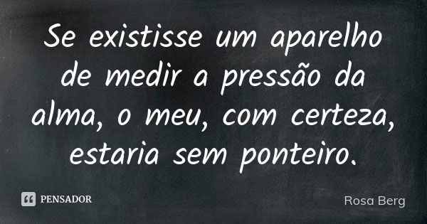 Se existisse um aparelho de medir a pressão da alma, o meu, com certeza, estaria sem ponteiro.... Frase de Rosa Berg.