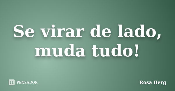 Se virar de lado, muda tudo!... Frase de ROSA BERG.