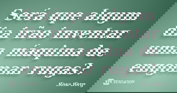 Será que algum dia irão inventar uma máquina de engomar rugas?... Frase de Rosa Berg.
