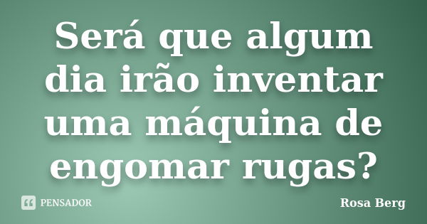 Será que algum dia irão inventar uma máquina de engomar rugas?... Frase de Rosa Berg.