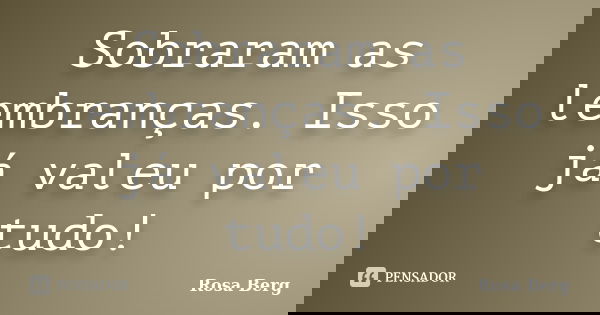Sobraram as lembranças. Isso já valeu por tudo!... Frase de ROSA BERG.