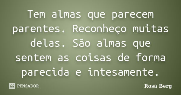 Tem almas que parecem parentes. Reconheço muitas delas. São almas que sentem as coisas de forma parecida e intesamente.... Frase de Rosa Berg.