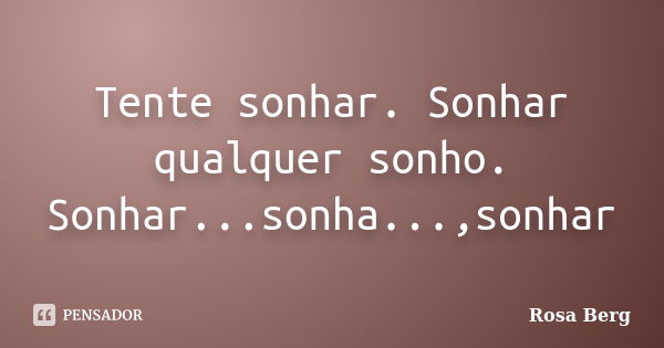 Tente sonhar. Sonhar qualquer sonho. Sonhar...sonha...,sonhar... Frase de ROSA BERG.