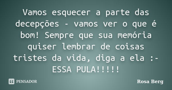 Vamos esquecer a parte das decepções - vamos ver o que é bom! Sempre que sua memória quiser lembrar de coisas tristes da vida, diga a ela :- ESSA PULA!!!!!... Frase de ROSA BERG.