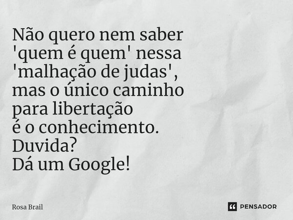 ⁠Não quero nem saber 'quem é quem' nessa 'malhação de judas', mas o único caminho para libertação é o conhecimento. Duvida? Dá um Google!... Frase de Rosa Brail.