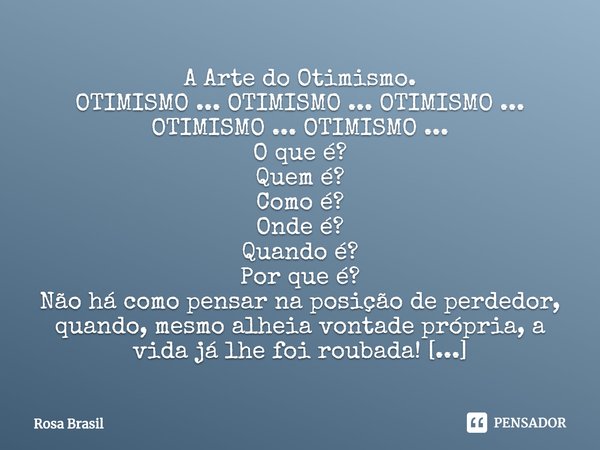 ⁠A Arte do Otimismo.
OTIMISMO ... OTIMISMO ... OTIMISMO ... OTIMISMO ... OTIMISMO ...
O que é?
Quem é?
Como é?
Onde é?
Quando é?
Por que é?
Não há como pensar n... Frase de Rosa Brasil.