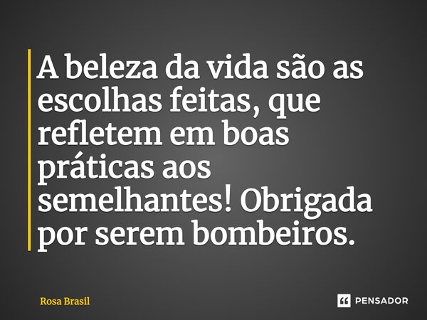 ⁠A beleza da vida são as escolhas feitas e que refletem em boas práticas aos semelhantes!
Obrigada por serem BOMBEIROS.... Frase de Rosa Brasil.