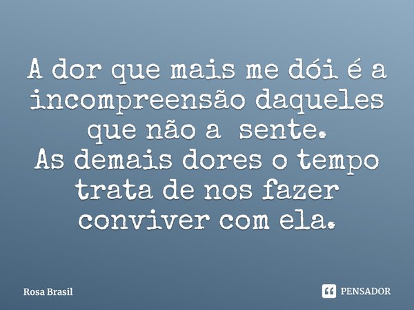 ⁠A dor que mais me dói é a incompreensão daqueles que não a sente.
As demais dores o tempo trata de nos fazer conviver com ela.... Frase de Rosa Brasil.