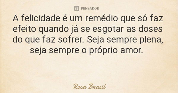 A felicidade é um remédio que só faz efeito quando já se esgotar as doses do que faz sofrer. Seja sempre plena, seja sempre o próprio amor.... Frase de Rosa Brasil.