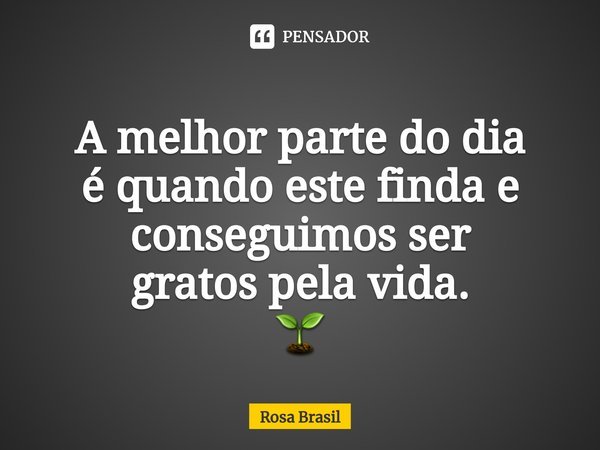 ⁠ A melhor parte dodia é quando este finda e conseguimos ser gratos pela vida. 🌱... Frase de Rosa Brasil.