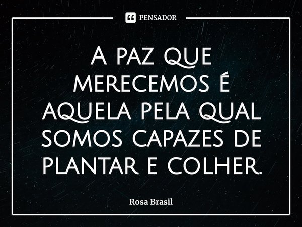 ⁠A paz que merecemos é aquela pela qual somos capazes de plantar e colher.... Frase de Rosa Brasil.