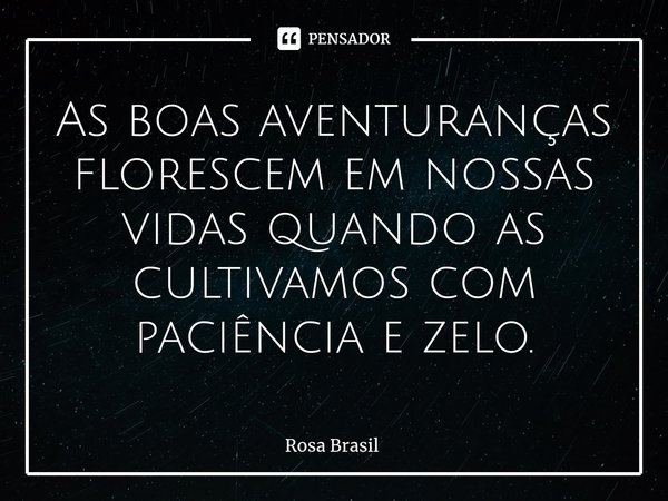 ⁠⁠As boas aventuranças florescem em nossas vidas quando as cultivamos com paciência e zelo.... Frase de Rosa Brasil.