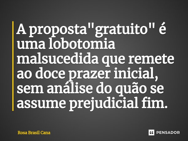 ⁠A proposta "gratuito" é uma lobotomia malsucedida que remete ao doce prazer inicial, sem análise do quão se assume prejudicial fim.... Frase de Rosa Brasil Cana.