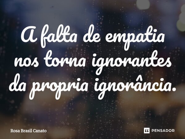 ⁠A falta de empatia nos torna ignorantes da propria ignorância.... Frase de Rosa Brasil Canato.