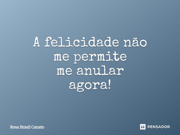 ⁠A felicidade não me permite me anular agora!... Frase de Rosa Brasil Canato.