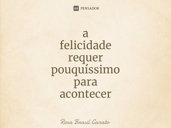 ⁠a felicidade requer pouquíssimo para acontecer... Frase de Rosa Brasil Canato.