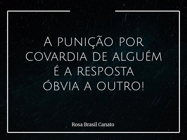 A punição por covardia de alguém é a resposta óbvia a outro!... Frase de Rosa Brasil Canato.