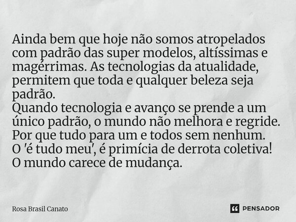 Ainda bem que hoje não somos atropelados com padrão das super modelos, altíssimas e magérrimas. As tecnologias da atualidade, permitem que toda e qualquer bele... Frase de Rosa Brasil Canato.