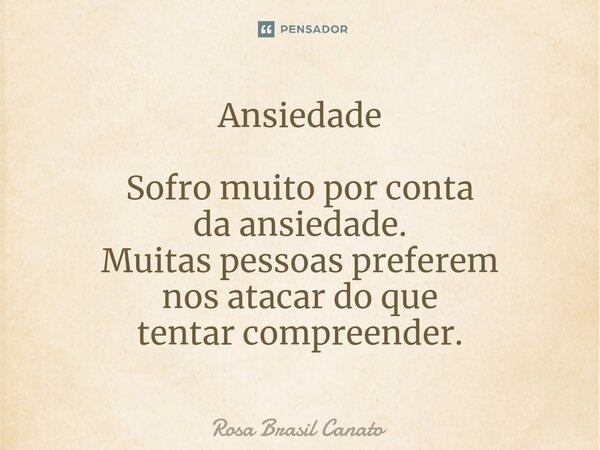 Ansiedade Sofro muito por conta da ansiedade. Muitas pessoas preferem nos atacardo que tentar compreender.... Frase de Rosa Brasil Canato.