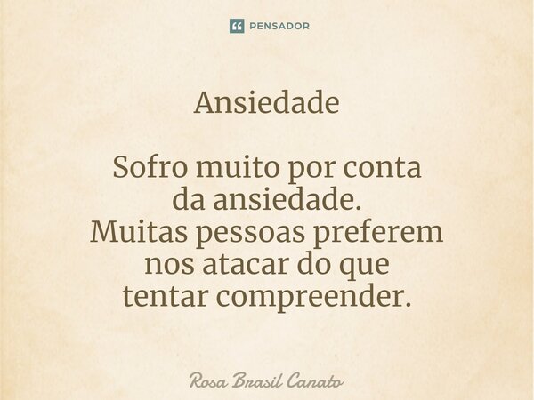 Ansiedade Sofro muito por conta da ansiedade. Muitas pessoas preferem nos atacardo que tentar compreender.... Frase de Rosa Brasil Canato.