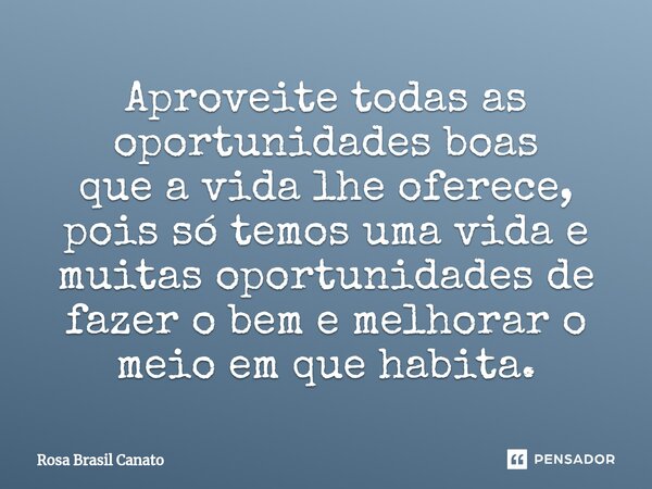 ⁠Aproveite todas as oportunidades boas que a vida lhe oferece, pois só temos uma vida e muitas oportunidades de fazer o bem e melhorar o meio em que habita.... Frase de Rosa Brasil Canato.