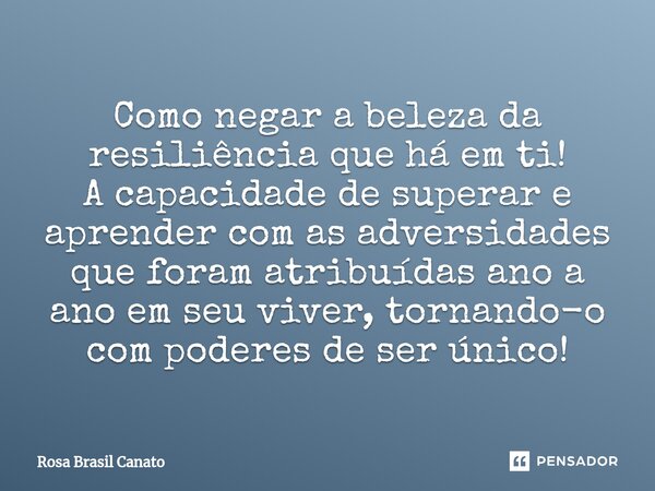 ⁠Como negar a beleza da resiliência que há em ti! A capacidade de superar e aprender com as adversidades que foram atribuídas ano a ano em seu viver, tornando-o... Frase de Rosa Brasil Canato.