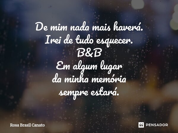 ⁠De mim nada mais haverá. Irei de tudo esquecer. B&B Em algum lugar da minha memória sempre estará.... Frase de Rosa Brasil Canato.
