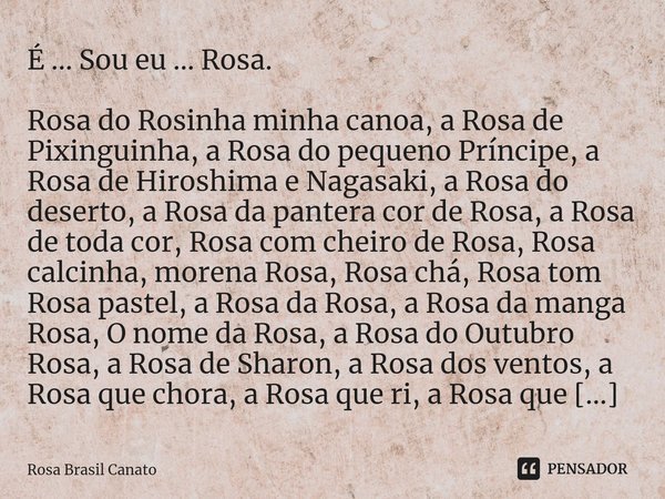 ⁠⁠É ... Sou eu ... Rosa. Rosa do Rosinha minha canoa, a Rosa de Pixinguinha, a Rosa do pequeno Príncipe, a Rosa de Hiroshima e Nagasaki, a Rosa do deserto, a Ro... Frase de Rosa Brasil Canato.