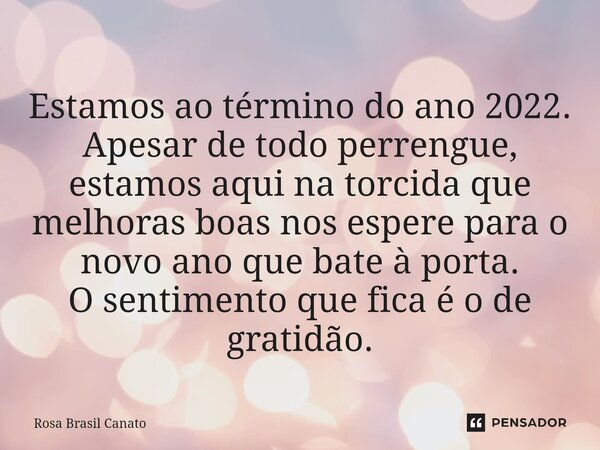 Estamos ao término do ano 2022. Apesar de todo perrengue, estamos aqui na torcida que melhoras boas nos espere para o novo ano que bate à porta. O sentimento qu... Frase de Rosa Brasil Canato.