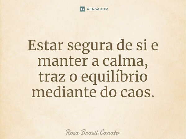 ⁠Estar segura de si e manter a calma, traz o equilíbrio mediante do caos.... Frase de Rosa Brasil Canato.