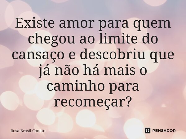 ⁠Existe amor para quem chegou ao limite do cansaço e descobriu que já não há mais o caminho para recomeçar?... Frase de Rosa Brasil Canato.