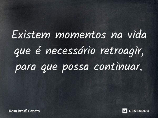 ⁠⁠Existem momentos na vida que é necessário retroagir, para que possa continuar.... Frase de Rosa Brasil Canato.