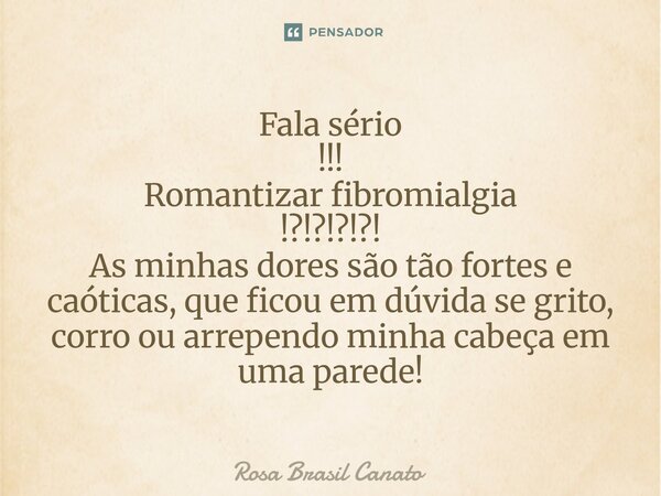 ⁠Fala sério !!! Romantizar fibromialgia !?!?!?!?! As minhas dores são tão fortes e caóticas, que ficou em dúvida se grito, corro ou arrependo minha cabeça em um... Frase de Rosa Brasil Canato.