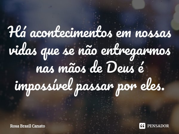 ⁠Há acontecimentos em nossas vidas que se não entregarmos nas mãos de Deus é impossível passar por eles.... Frase de Rosa Brasil Canato.
