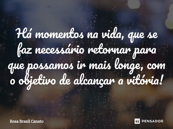 Há momentos na vida, que se faz necessário retornar para que possamos ir mais longe, com o objetivo de alcançar a vitória!... Frase de Rosa Brasil Canato.