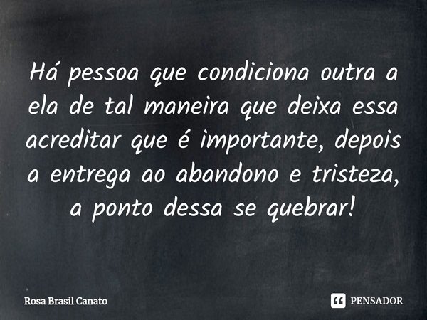 ⁠⁠Há pessoa que condiciona outra a ela de tal maneira que deixa essa acreditar que é importante, depois a entrega ao abandono e tristeza, a ponto dessa se quebr... Frase de Rosa Brasil Canato.