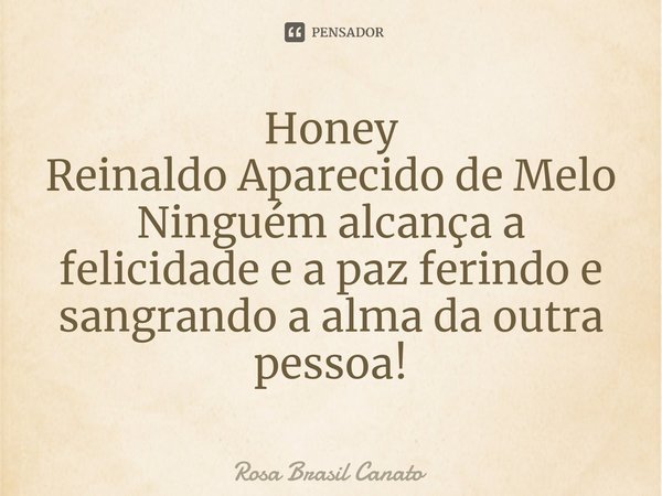 ⁠⁠Honey Reinaldo Aparecido de Melo Ninguém alcança a felicidade e a paz ferindo e sangrando a alma da outra pessoa!... Frase de Rosa Brasil Canato.