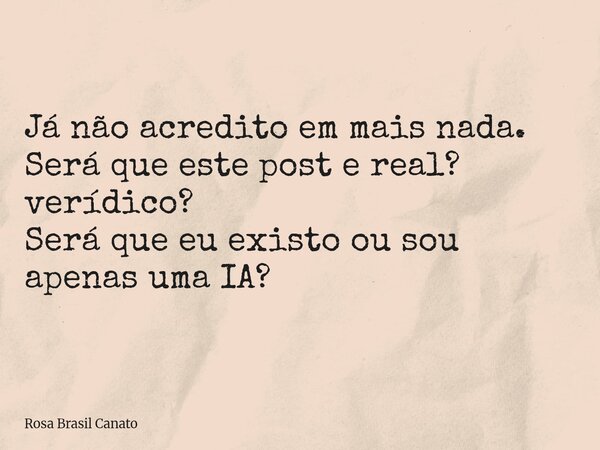 Já não acredito em mais nada. Será que este post e real? verídico? Será que eu existo ou sou apenas uma IA?... Frase de Rosa Brasil Canato.