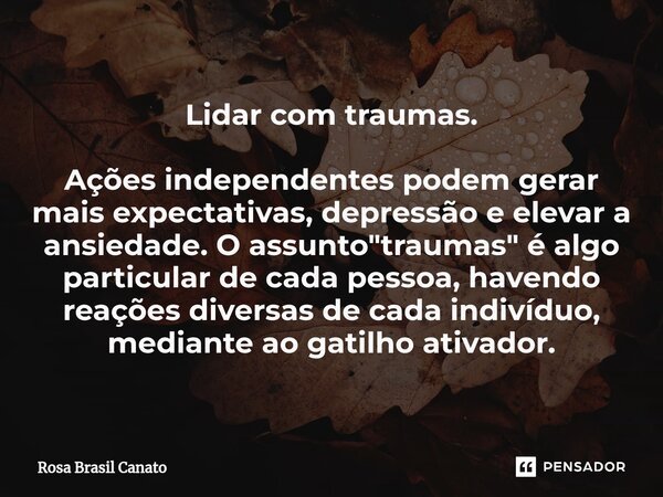 ⁠Lidar com traumas. Ações independentes podem gerar mais expectativas, depressão e elevar a ansiedade.O assunto "traumas" é algo particular de cada pe... Frase de Rosa Brasil Canato.