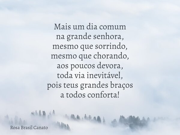 Mais um dia comum na grande senhora, mesmo que sorrindo, mesmo que chorando, aos poucos devora, toda via inevitável, pois teus grandes braços a todos conforta!... Frase de Rosa Brasil Canato.