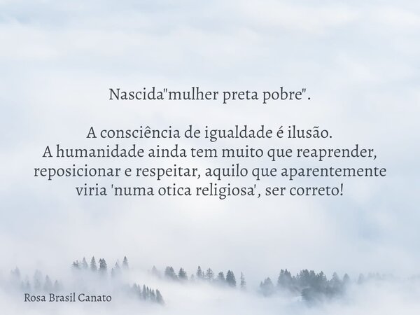 Nascida "mulher preta pobre". A consciência de igualdade é ilusão. A humanidade ainda tem muito que reaprender, reposicionar e respeitar, aquilo que a... Frase de Rosa Brasil Canato.