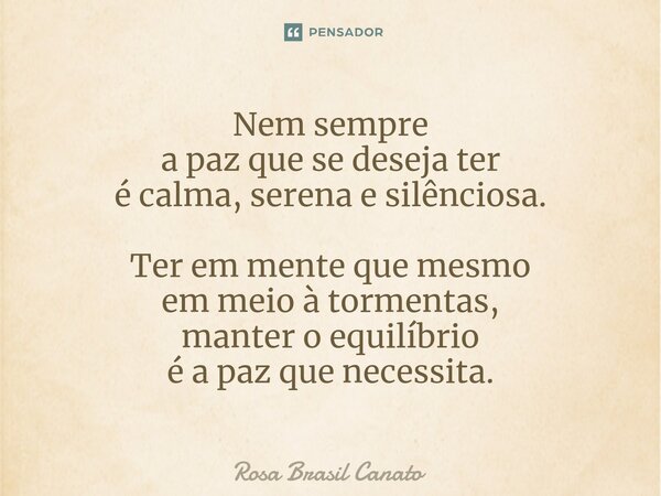 ⁠Nem sempre a paz que se deseja ter é calma, serena e silênciosa. Ter em mente que mesmo em meio à tormentas, manter o equilíbrio é a paz que necessita.... Frase de Rosa Brasil Canato.