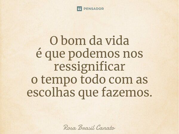 ⁠O bom da vida é que podemos nos ressignificar o tempo todo com as escolhas que fazemos.... Frase de Rosa Brasil Canato.