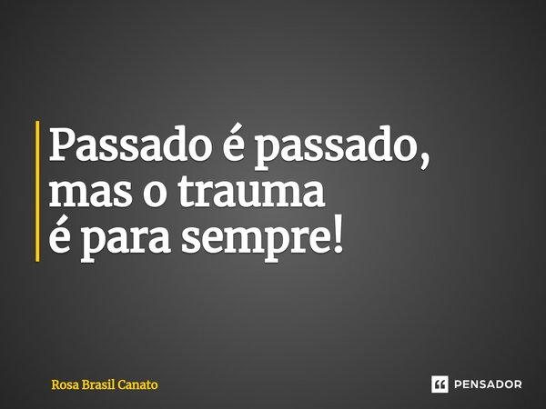 ⁠Passado é passado, mas o trauma é para sempre!... Frase de Rosa Brasil Canato.