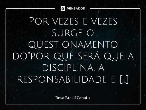 ⁠Por vezes e vezes surge o questionamento do "por que será que a disciplina, a responsabilidade e o bom senso são por muitos tripudiados e considerados ofe... Frase de Rosa Brasil Canato.