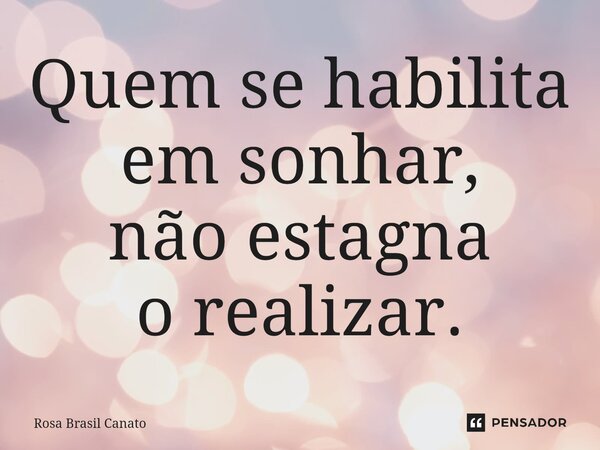 ⁠Quem se habilita em sonhar, não estagna o realizar.... Frase de Rosa Brasil Canato.