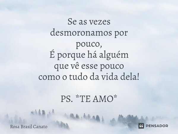 ⁠Se as vezes desmoronamos por pouco, É porque há alguém que vê esse pouco como o tudo da vida dela! PS. *TE AMO*... Frase de Rosa Brasil Canato.