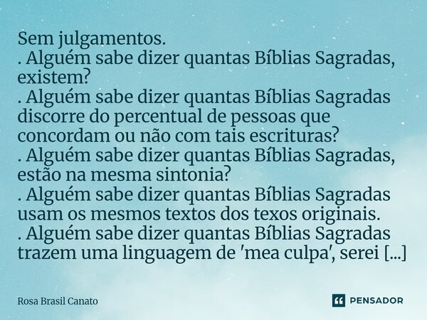 Sem julgamentos. . Alguém sabe dizer quantas Bíblias Sagradas, existem? . Alguém sabe dizer quantas Bíblias Sagradas discorre do percentual de pessoas que conc... Frase de Rosa Brasil Canato.