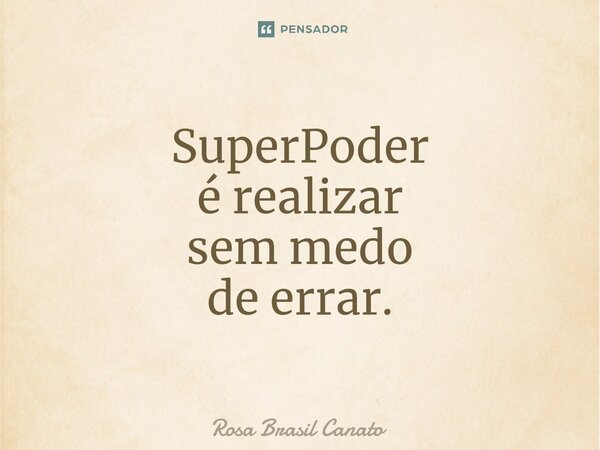 ⁠SuperPoder é realizar sem medo de errar.... Frase de Rosa Brasil Canato.